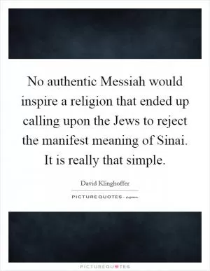 No authentic Messiah would inspire a religion that ended up calling upon the Jews to reject the manifest meaning of Sinai. It is really that simple Picture Quote #1
