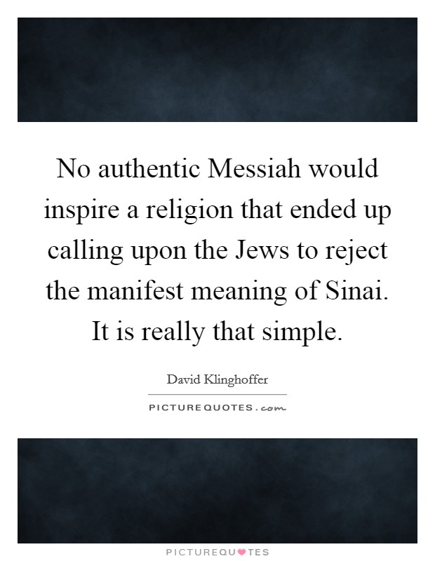 No authentic Messiah would inspire a religion that ended up calling upon the Jews to reject the manifest meaning of Sinai. It is really that simple Picture Quote #1