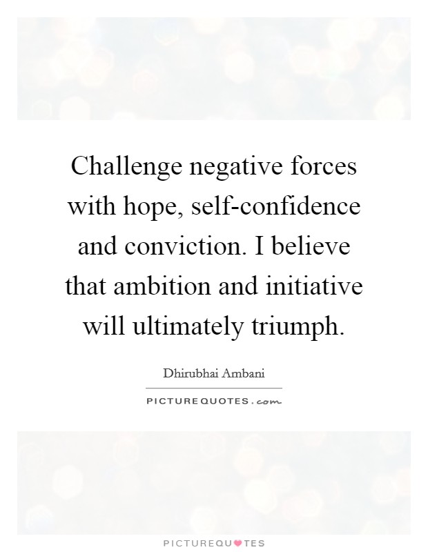 Challenge negative forces with hope, self-confidence and conviction. I believe that ambition and initiative will ultimately triumph Picture Quote #1
