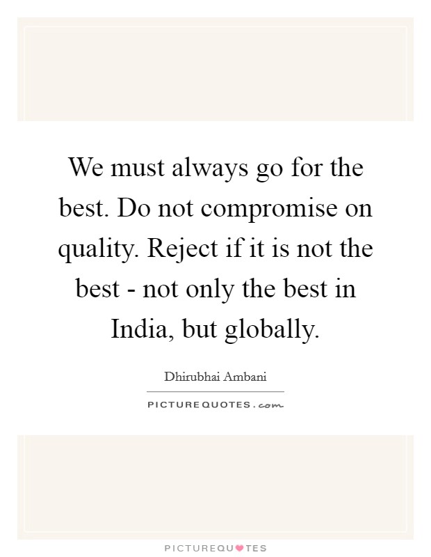 We must always go for the best. Do not compromise on quality. Reject if it is not the best - not only the best in India, but globally Picture Quote #1