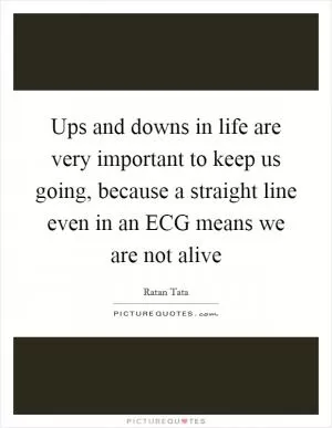 Ups and downs in life are very important to keep us going, because a straight line even in an ECG means we are not alive Picture Quote #1