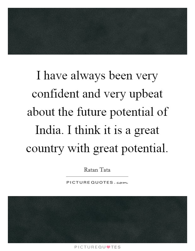 I have always been very confident and very upbeat about the future potential of India. I think it is a great country with great potential Picture Quote #1
