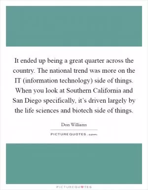 It ended up being a great quarter across the country. The national trend was more on the IT (information technology) side of things. When you look at Southern California and San Diego specifically, it’s driven largely by the life sciences and biotech side of things Picture Quote #1