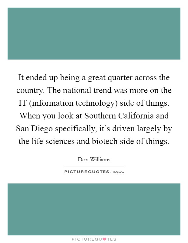 It ended up being a great quarter across the country. The national trend was more on the IT (information technology) side of things. When you look at Southern California and San Diego specifically, it's driven largely by the life sciences and biotech side of things Picture Quote #1