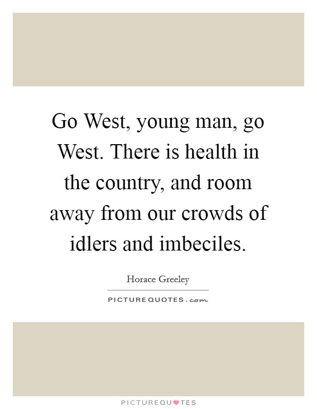Go West, young man, go West. There is health in the country, and room away from our crowds of idlers and imbeciles Picture Quote #1