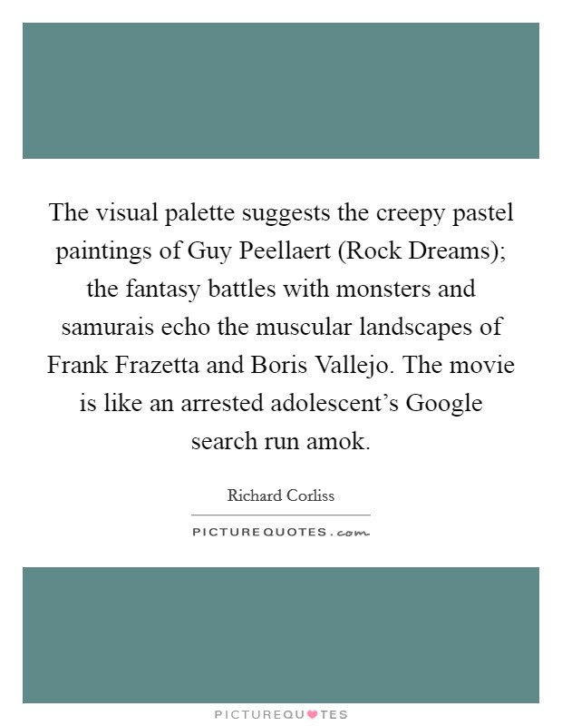 The visual palette suggests the creepy pastel paintings of Guy Peellaert (Rock Dreams); the fantasy battles with monsters and samurais echo the muscular landscapes of Frank Frazetta and Boris Vallejo. The movie is like an arrested adolescent's Google search run amok Picture Quote #1