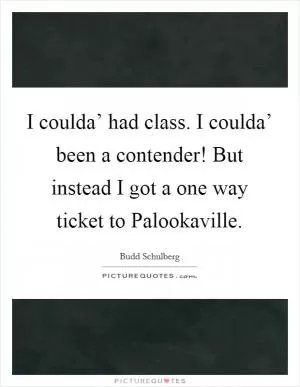 I coulda’ had class. I coulda’ been a contender! But instead I got a one way ticket to Palookaville Picture Quote #1