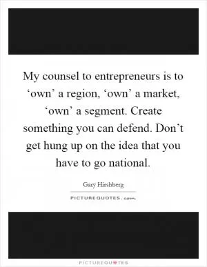 My counsel to entrepreneurs is to ‘own’ a region, ‘own’ a market, ‘own’ a segment. Create something you can defend. Don’t get hung up on the idea that you have to go national Picture Quote #1