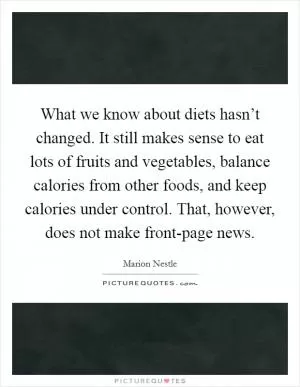 What we know about diets hasn’t changed. It still makes sense to eat lots of fruits and vegetables, balance calories from other foods, and keep calories under control. That, however, does not make front-page news Picture Quote #1