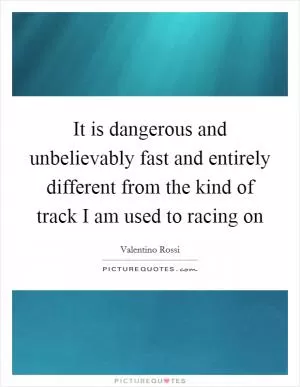 It is dangerous and unbelievably fast and entirely different from the kind of track I am used to racing on Picture Quote #1