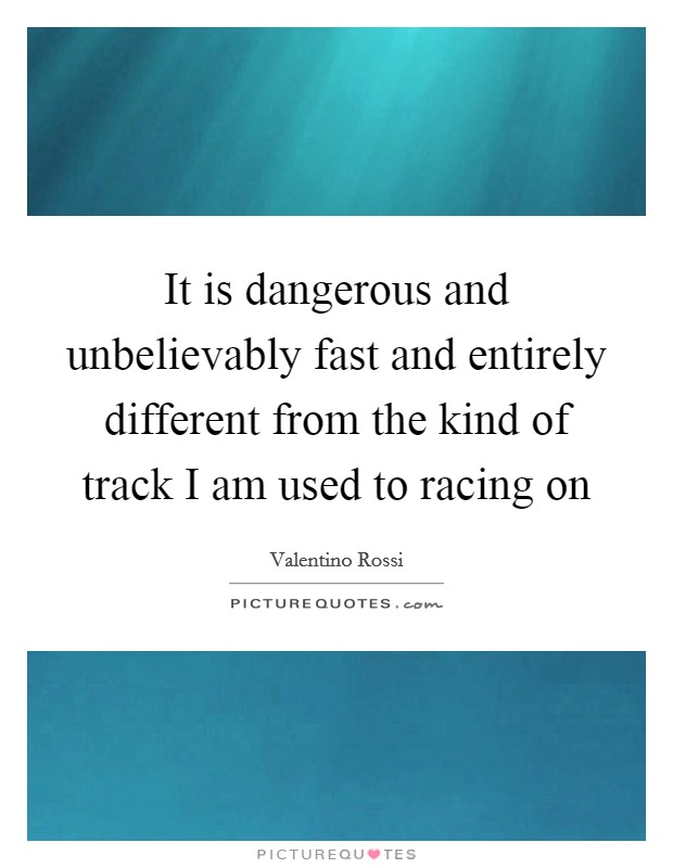 It is dangerous and unbelievably fast and entirely different from the kind of track I am used to racing on Picture Quote #1