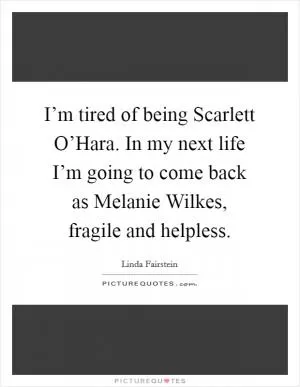 I’m tired of being Scarlett O’Hara. In my next life I’m going to come back as Melanie Wilkes, fragile and helpless Picture Quote #1