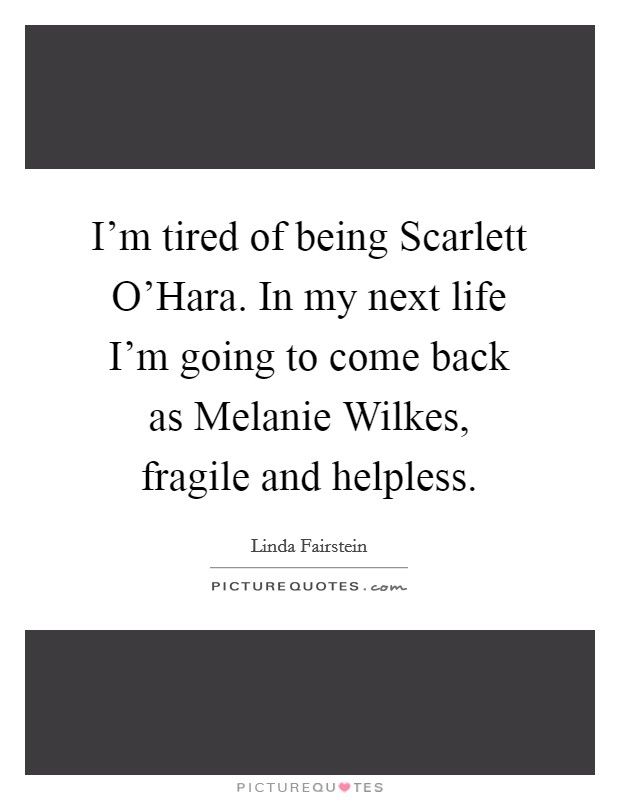 I'm tired of being Scarlett O'Hara. In my next life I'm going to come back as Melanie Wilkes, fragile and helpless Picture Quote #1