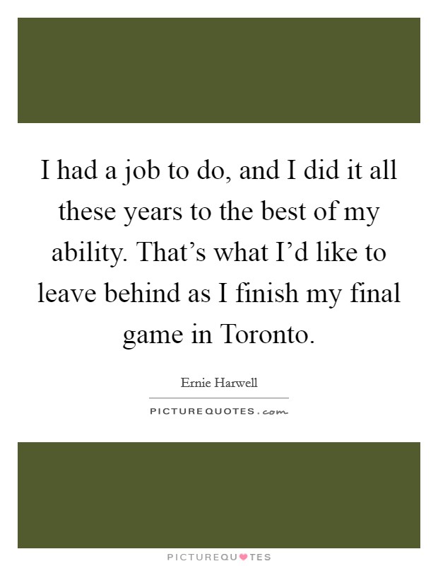 I had a job to do, and I did it all these years to the best of my ability. That's what I'd like to leave behind as I finish my final game in Toronto Picture Quote #1