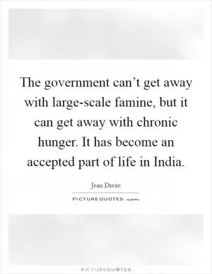 The government can’t get away with large-scale famine, but it can get away with chronic hunger. It has become an accepted part of life in India Picture Quote #1