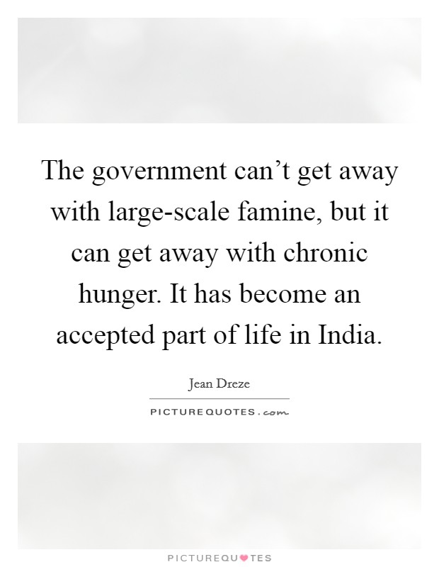 The government can't get away with large-scale famine, but it can get away with chronic hunger. It has become an accepted part of life in India Picture Quote #1