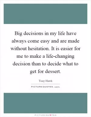 Big decisions in my life have always come easy and are made without hesitation. It is easier for me to make a life-changing decision than to decide what to get for dessert Picture Quote #1