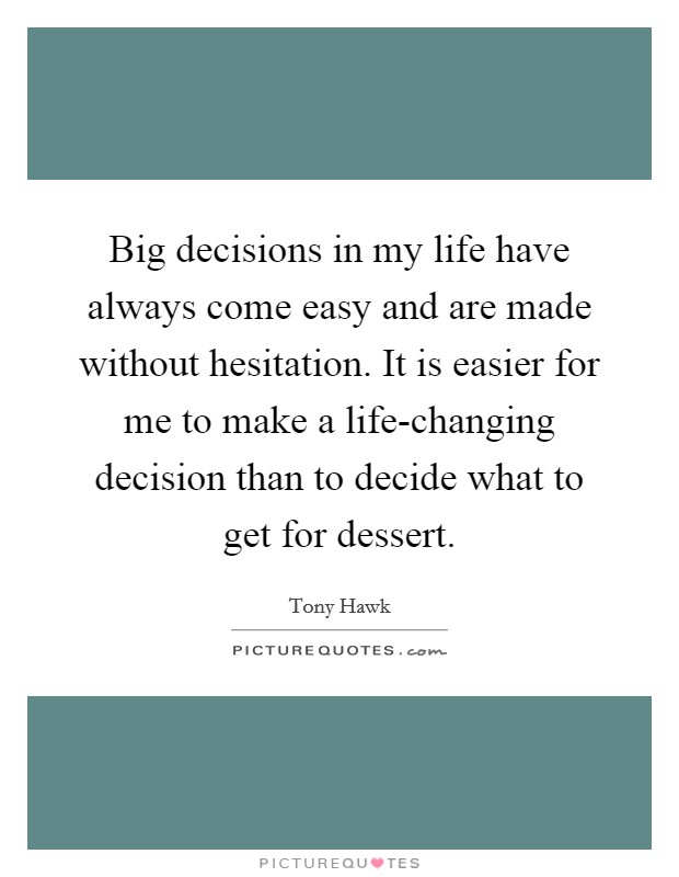 Big decisions in my life have always come easy and are made without hesitation. It is easier for me to make a life-changing decision than to decide what to get for dessert Picture Quote #1
