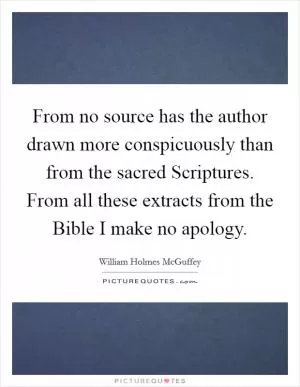 From no source has the author drawn more conspicuously than from the sacred Scriptures. From all these extracts from the Bible I make no apology Picture Quote #1