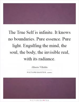 The True Self is infinite. It knows no boundaries. Pure essence. Pure light. Engulfing the mind, the soul, the body, the invisible real, with its radiance Picture Quote #1