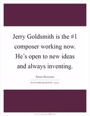 Jerry Goldsmith is the #1 composer working now. He’s open to new ideas and always inventing Picture Quote #1