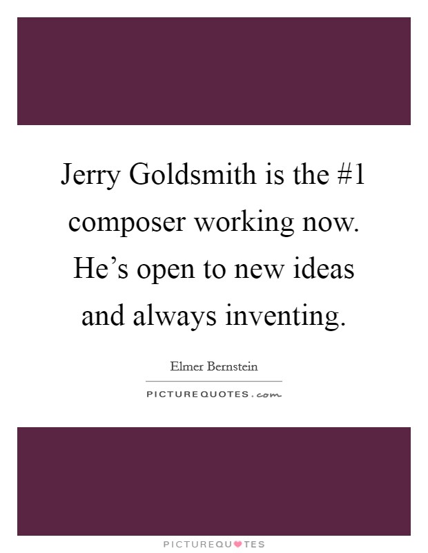 Jerry Goldsmith is the #1 composer working now. He's open to new ideas and always inventing Picture Quote #1