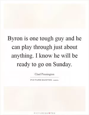 Byron is one tough guy and he can play through just about anything. I know he will be ready to go on Sunday Picture Quote #1