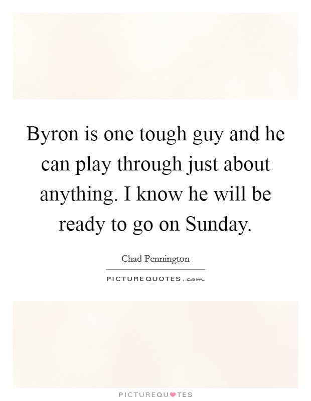 Byron is one tough guy and he can play through just about anything. I know he will be ready to go on Sunday Picture Quote #1