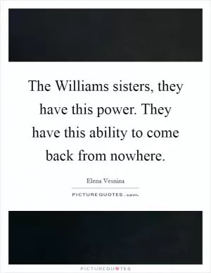 The Williams sisters, they have this power. They have this ability to come back from nowhere Picture Quote #1