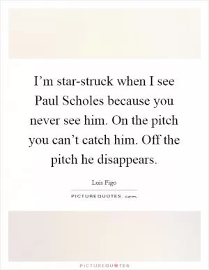 I’m star-struck when I see Paul Scholes because you never see him. On the pitch you can’t catch him. Off the pitch he disappears Picture Quote #1