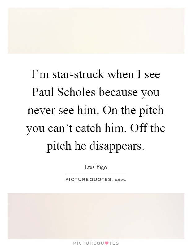 I'm star-struck when I see Paul Scholes because you never see him. On the pitch you can't catch him. Off the pitch he disappears Picture Quote #1