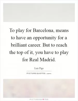 To play for Barcelona, means to have an opportunity for a brilliant career. But to reach the top of it, you have to play for Real Madrid Picture Quote #1