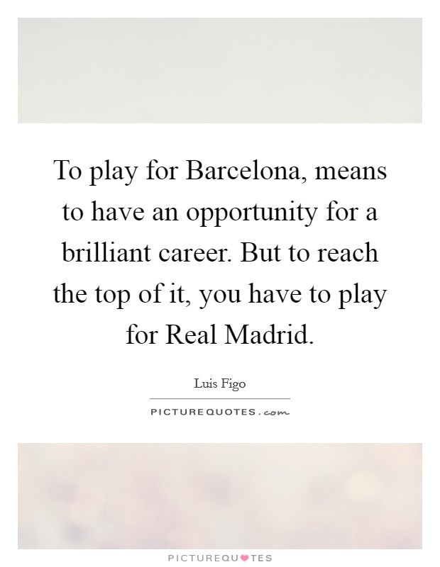 To play for Barcelona, means to have an opportunity for a brilliant career. But to reach the top of it, you have to play for Real Madrid Picture Quote #1