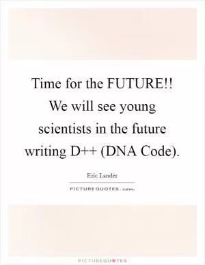 Time for the FUTURE!! We will see young scientists in the future writing D   (DNA Code) Picture Quote #1