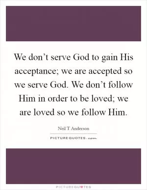 We don’t serve God to gain His acceptance; we are accepted so we serve God. We don’t follow Him in order to be loved; we are loved so we follow Him Picture Quote #1