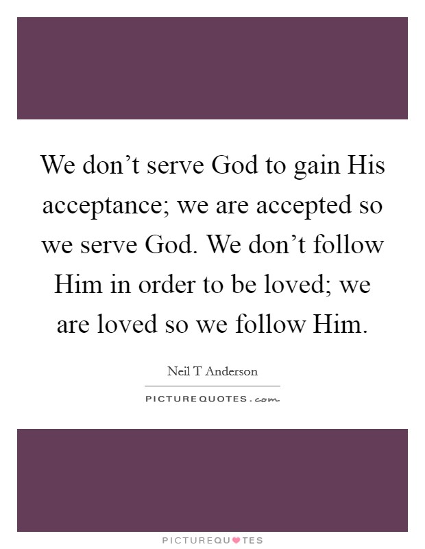 We don't serve God to gain His acceptance; we are accepted so we serve God. We don't follow Him in order to be loved; we are loved so we follow Him Picture Quote #1