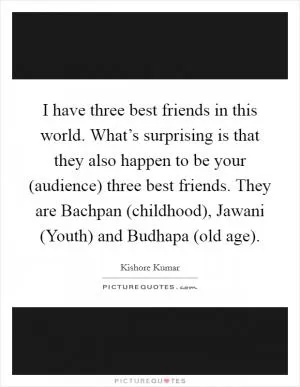 I have three best friends in this world. What’s surprising is that they also happen to be your (audience) three best friends. They are Bachpan (childhood), Jawani (Youth) and Budhapa (old age) Picture Quote #1