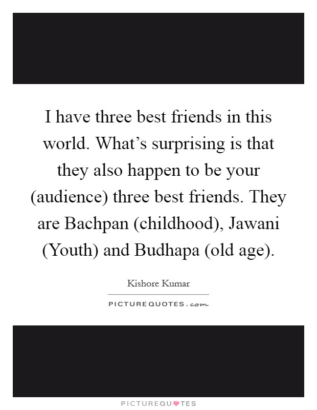 I have three best friends in this world. What's surprising is that they also happen to be your (audience) three best friends. They are Bachpan (childhood), Jawani (Youth) and Budhapa (old age) Picture Quote #1