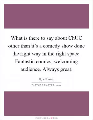What is there to say about ChUC other than it’s a comedy show done the right way in the right space. Fantastic comics, welcoming audience. Always great Picture Quote #1