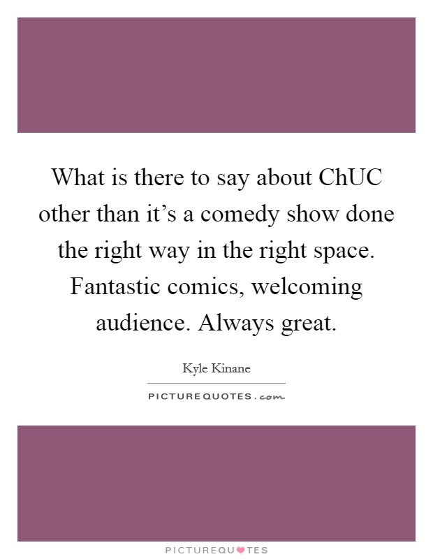What is there to say about ChUC other than it's a comedy show done the right way in the right space. Fantastic comics, welcoming audience. Always great Picture Quote #1