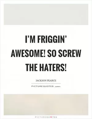 I’m friggin’ awesome! So screw the haters! Picture Quote #1