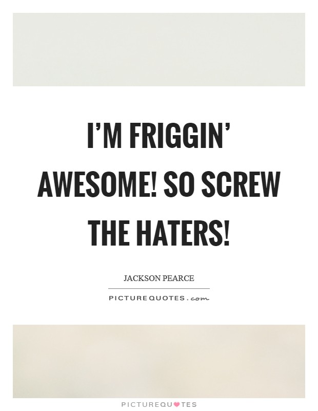 I'm friggin' awesome! So screw the haters! Picture Quote #1