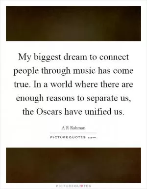 My biggest dream to connect people through music has come true. In a world where there are enough reasons to separate us, the Oscars have unified us Picture Quote #1