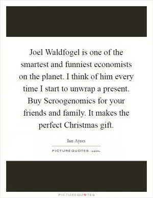 Joel Waldfogel is one of the smartest and funniest economists on the planet. I think of him every time I start to unwrap a present. Buy Scroogenomics for your friends and family. It makes the perfect Christmas gift Picture Quote #1