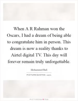 When A R Rahman won the Oscars, I had a dream of being able to congratulate him in person. This dream is now a reality thanks to Airtel digital TV. This day will forever remain truly unforgettable Picture Quote #1