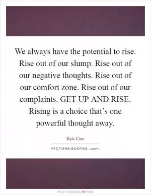 We always have the potential to rise. Rise out of our slump. Rise out of our negative thoughts. Rise out of our comfort zone. Rise out of our complaints. GET UP AND RISE. Rising is a choice that’s one powerful thought away Picture Quote #1