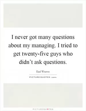 I never got many questions about my managing. I tried to get twenty-five guys who didn’t ask questions Picture Quote #1
