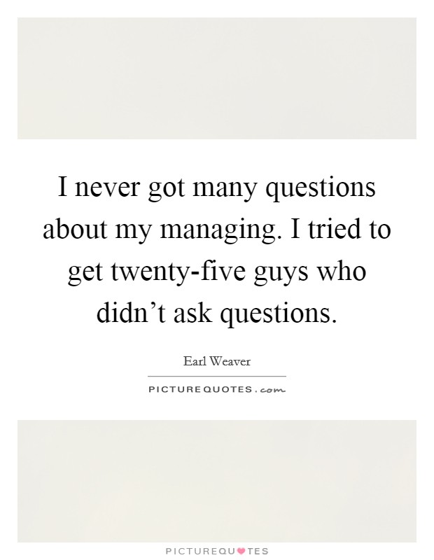 I never got many questions about my managing. I tried to get twenty-five guys who didn't ask questions Picture Quote #1