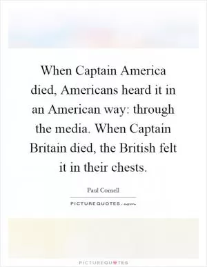 When Captain America died, Americans heard it in an American way: through the media. When Captain Britain died, the British felt it in their chests Picture Quote #1