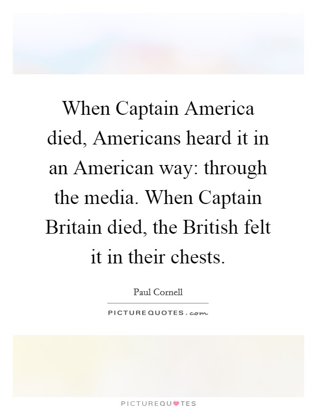 When Captain America died, Americans heard it in an American way: through the media. When Captain Britain died, the British felt it in their chests Picture Quote #1